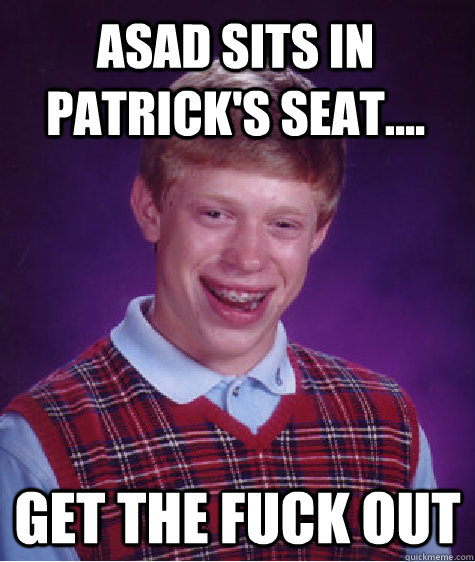 asad sits in patrick's seat.... get the fuck out  Bad Luck Brian