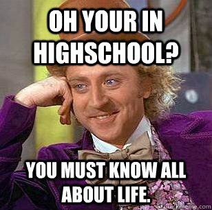 Oh your in highschool? You must know all about life.  Condescending Wonka