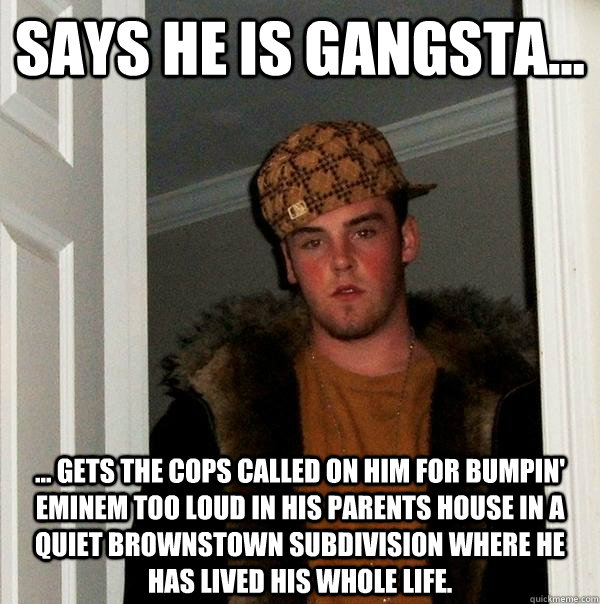 Says he is gangsta... ... Gets the cops called on him for bumpin' Eminem too loud in his parents house in a quiet Brownstown subdivision where he has lived his whole life. - Says he is gangsta... ... Gets the cops called on him for bumpin' Eminem too loud in his parents house in a quiet Brownstown subdivision where he has lived his whole life.  Scumbag Steve