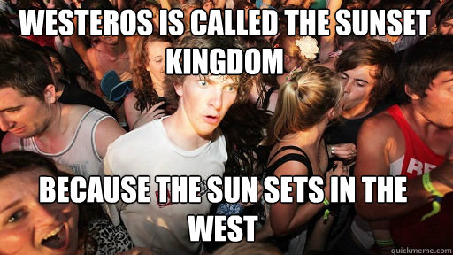 Westeros is called the Sunset Kingdom
 because the sun sets in the west  Sudden Clarity Clarence