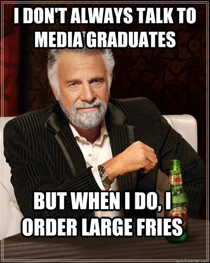 i don't always talk to media graduates but when i do, i order large fries  The Most Interesting Man In The World