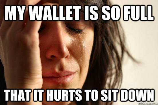 My wallet is so full That it hurts to sit down - My wallet is so full That it hurts to sit down  First World Problems