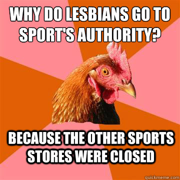 why do lesbians go to sport's authority? Because the other sports stores were closed  Anti-Joke Chicken