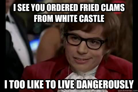 I see you ordered fried clams from white castle i too like to live dangerously  Dangerously - Austin Powers