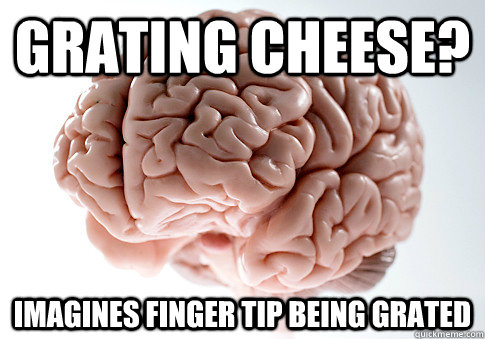 grating cheese? imagines finger tip being grated   Scumbag Brain