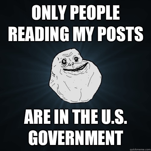 Only people reading my posts  Are in the U.S. government  Forever Alone