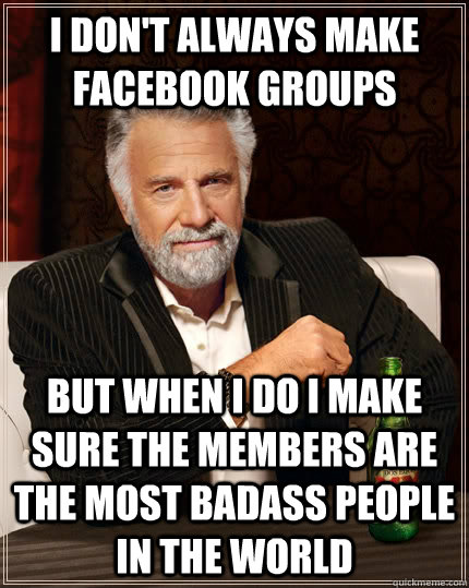 I don't always make Facebook groups But when I do I make sure the members are the most badass people in the world  The Most Interesting Man In The World