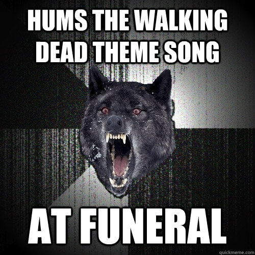 hums the walking dead theme song at funeral  Insanity Wolf