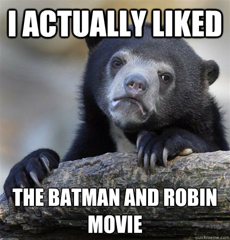 I actually liked the batman and robin movie  Confession Bear