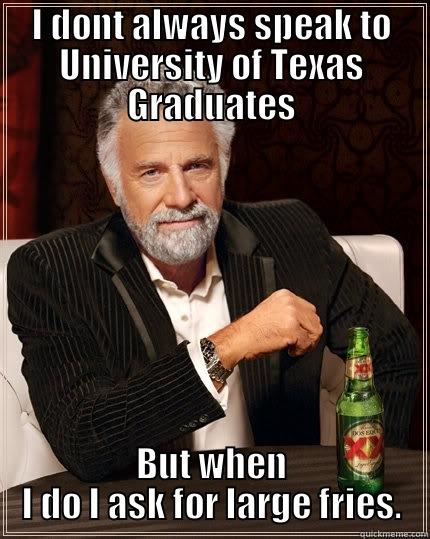 I DONT ALWAYS SPEAK TO UNIVERSITY OF TEXAS GRADUATES BUT WHEN I DO I ASK FOR LARGE FRIES. The Most Interesting Man In The World