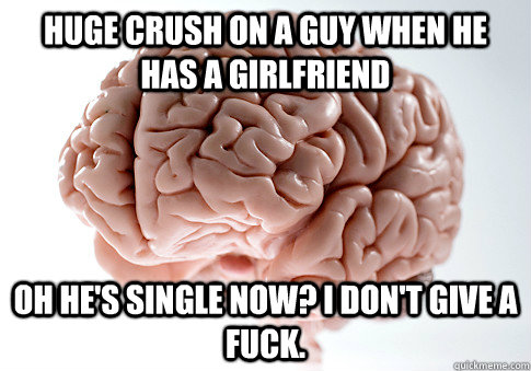 Huge crush on a guy when he has a girlfriend oh he's single now? I don't give a fuck.  Scumbag Brain