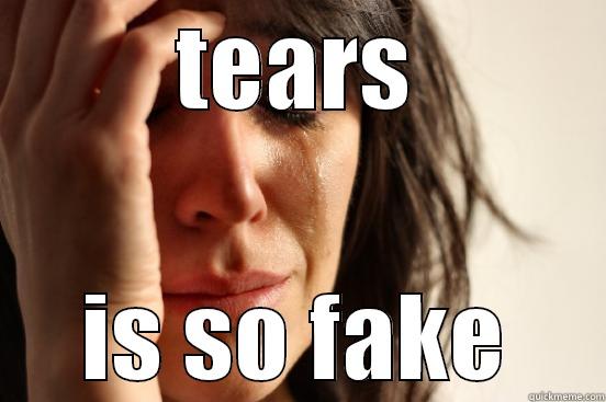 this is good - TEARS IS SO FAKE First World Problems