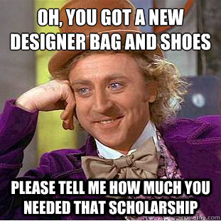 Oh, you got a new
designer bag and shoes Please tell me how much you needed that scholarship - Oh, you got a new
designer bag and shoes Please tell me how much you needed that scholarship  Condescending Wonka