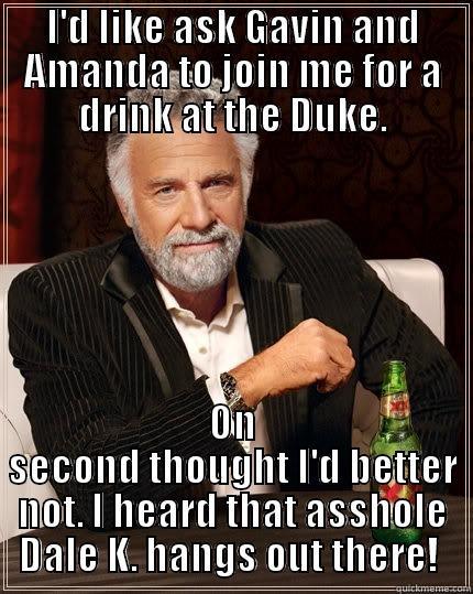 kirby ass - I'D LIKE ASK GAVIN AND AMANDA TO JOIN ME FOR A DRINK AT THE DUKE. ON SECOND THOUGHT I'D BETTER NOT. I HEARD THAT ASSHOLE DALE K. HANGS OUT THERE!  The Most Interesting Man In The World