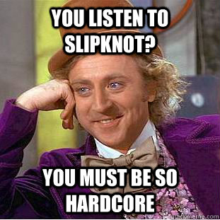 You listen to slipknot? You must be so hardcore  Condescending Wonka