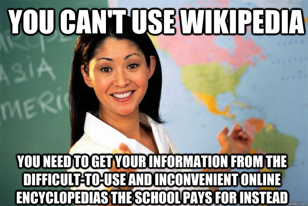 you can't use Wikipedia you need to get your information from the difficult-to-use and inconvenient online encyclopedias the school pays for instead  - you can't use Wikipedia you need to get your information from the difficult-to-use and inconvenient online encyclopedias the school pays for instead   Unhelpful High School Teacher