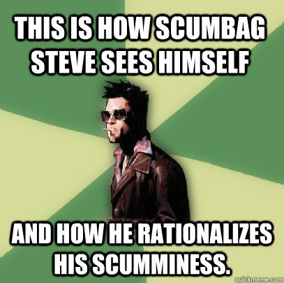 This is how Scumbag Steve sees himself and how he rationalizes his scumminess.  Helpful Tyler Durden