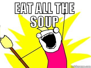 EAT ALL THE SOUP  All The Things