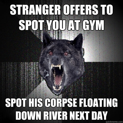 Stranger offers to spot you at gym spot his corpse floating down river next day  Insanity Wolf