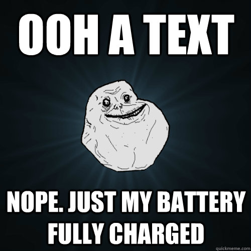 ooh a text nope. just my battery fully charged - ooh a text nope. just my battery fully charged  Forever Alone