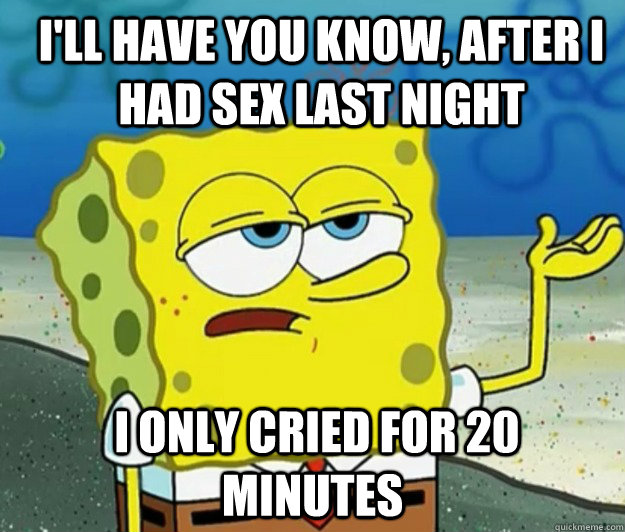 I'll have you know, after i had sex last night   I only cried for 20 minutes - I'll have you know, after i had sex last night   I only cried for 20 minutes  How tough am I