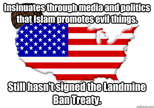 Insinuates through media and politics that Islam promotes evil things. Still hasn't signed the Landmine Ban Treaty.  Scumbag america