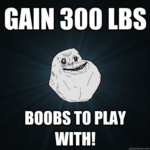 Gain 300 lbs boobs to play with! - Gain 300 lbs boobs to play with!  Forever Alone