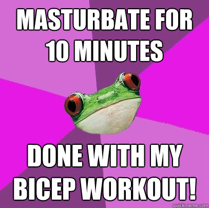 Masturbate for 10 minutes Done with my bicep workout!  Foul Bachelorette Frog