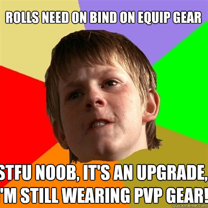 Rolls need on Bind On Equip gear stfu noob, it's an upgrade, i'm still wearing pvp gear!  Angry School Boy