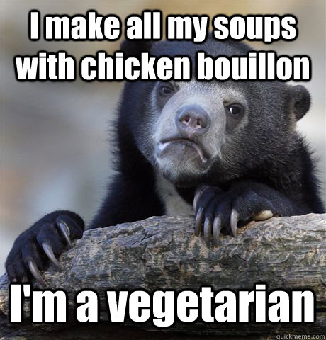 I make all my soups with chicken bouillon I'm a vegetarian  Confession Bear