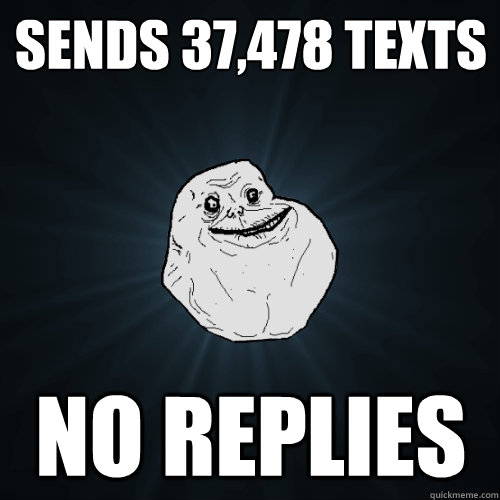 Sends 37,478 Texts no replies - Sends 37,478 Texts no replies  Forever Alone