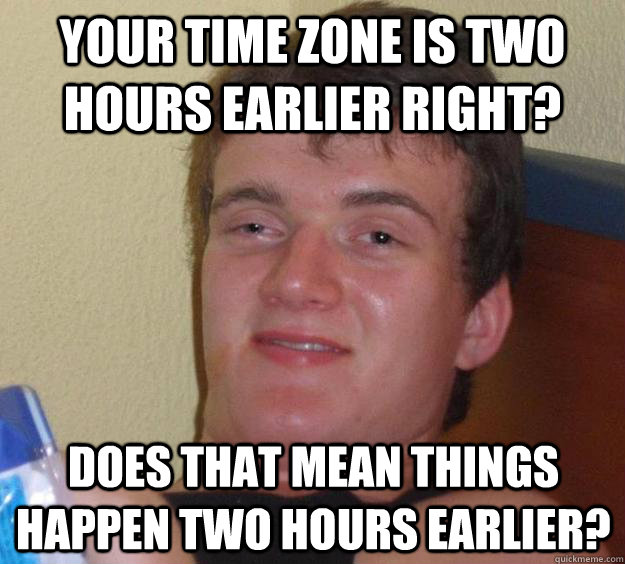 Your time zone is two hours earlier right? Does that mean things happen two hours earlier?  10 Guy