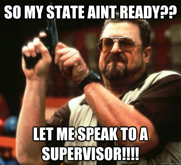 so my state aint ready?? Let me speak to a supervisor!!!! - so my state aint ready?? Let me speak to a supervisor!!!!  Angry Walter