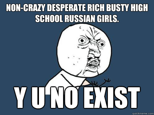 Non-crazy desperate rich busty high school russian girls. y u no exist  Y U No