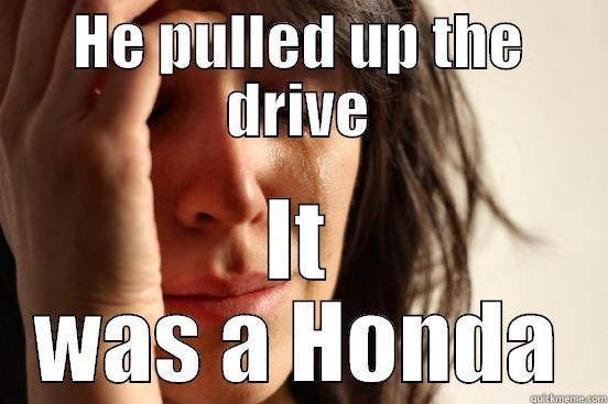 HE PULLED UP THE DRIVE IT WAS A HONDA First World Problems