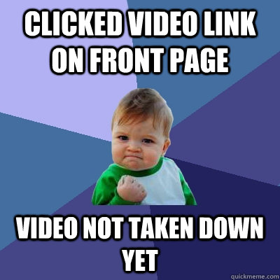 clicked video link on front page Video not taken down yet  Success Kid