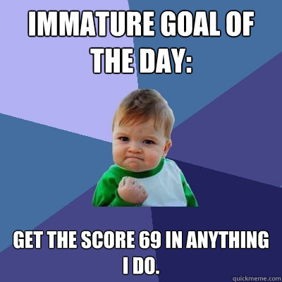 Immature Goal of the Day: Get the score 69 in anything I do.  Success Kid