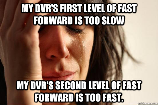 my dvr's first level of fast forward is too slow my dvr's second level of fast forward is too fast. - my dvr's first level of fast forward is too slow my dvr's second level of fast forward is too fast.  First World Problems