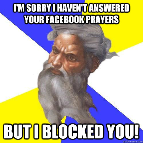 I'm sorry I haven't answered your facebook prayers but i blocked you!  Advice God