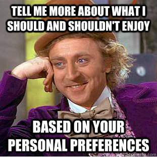 Tell me more about what I should and shouldn't enjoy  based on your personal preferences  Condescending Wonka