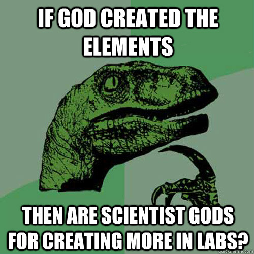 if god created the elements then are scientist gods for creating more in labs? - if god created the elements then are scientist gods for creating more in labs?  Philosoraptor