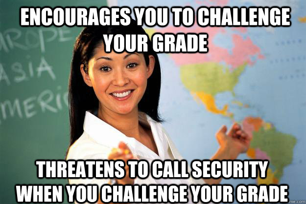 encourages you to challenge your grade threatens to call security when you challenge your grade - encourages you to challenge your grade threatens to call security when you challenge your grade  Unhelpful High School Teacher