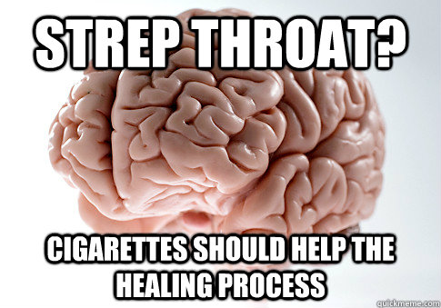 Strep Throat? Cigarettes should help the healing process  Scumbag Brain