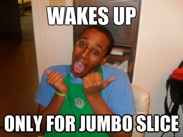 Wakes up only for jumbo slice  