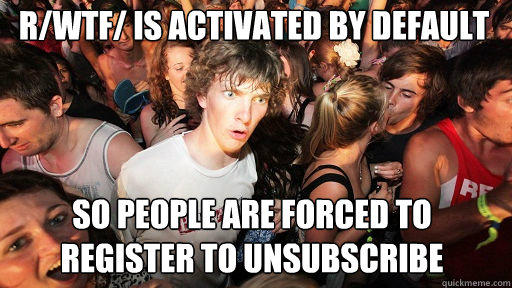 R/WTF/ is activated by default
 so people are forced to register to unsubscribe  Sudden Clarity Clarence