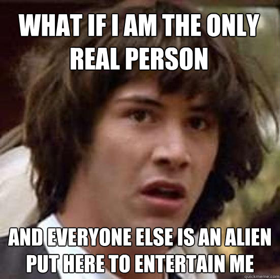 WHAT IF I AM THE ONLY REAL PERSON AND EVERYONE ELSE IS AN ALIEN PUT HERE TO ENTERTAIN ME  conspiracy keanu