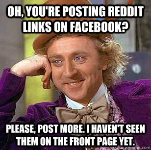 Oh, you're posting reddit links on facebook? Please, post more. I haven't seen them on the front page yet. - Oh, you're posting reddit links on facebook? Please, post more. I haven't seen them on the front page yet.  Condescending Wonka