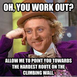 OH, YOU WORK OUT? ALLOW ME TO POINT YOU TOWARDS THE HARDEST ROUTE ON THE CLIMBING WALL.  Condescending Wonka