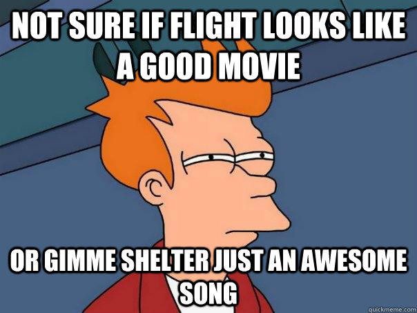 NOT SURE IF Flight looks like a good Movie OR Gimme shelter just an awesome song  Futurama Fry