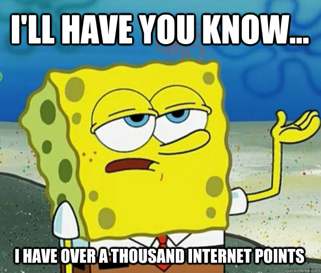 I'LL HAVE YOU KNOW... I have over a thousand internet points - I'LL HAVE YOU KNOW... I have over a thousand internet points  Tough Spongebob